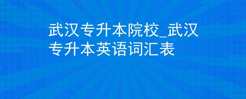 武汉专升本院校_武汉专升本英语词汇表