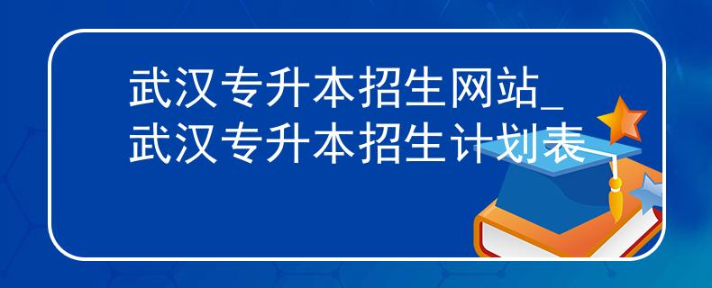 武汉专升本招生网站_武汉专升本招生计划表