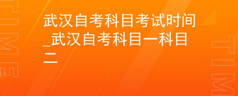 武汉自考科目考试时间_武汉自考科目一科目二