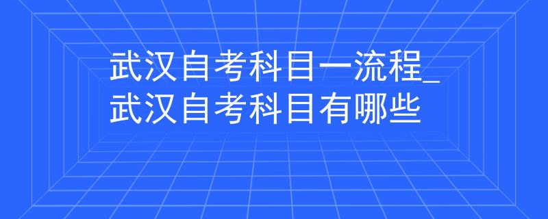 武汉自考科目一流程_武汉自考科目有哪些
