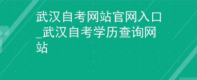 武汉自考网站官网入口_武汉自考学历查询网站