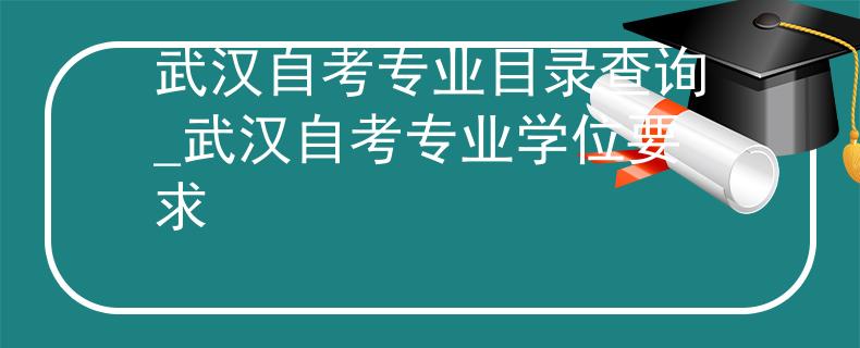 武汉自考专业目录查询_武汉自考专业学位要求