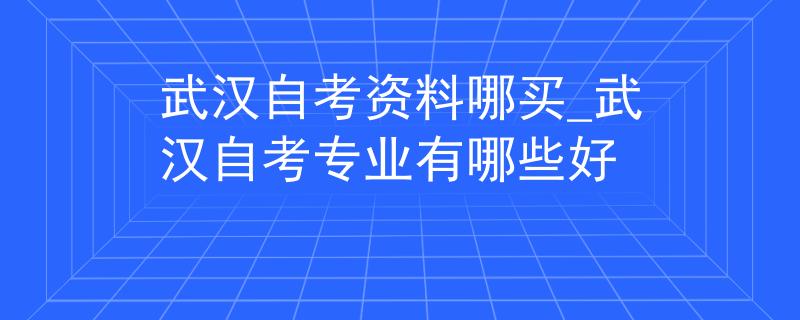 武汉自考资料哪买_武汉自考专业有哪些好