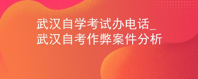 武汉自学考试办电话_武汉自考作弊案件分析