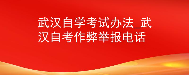 武汉自学考试办法_武汉自考作弊举报电话