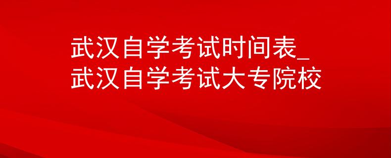 武汉自学考试时间表_武汉自学考试大专院校
