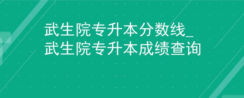 武生院专升本分数线_武生院专升本成绩查询