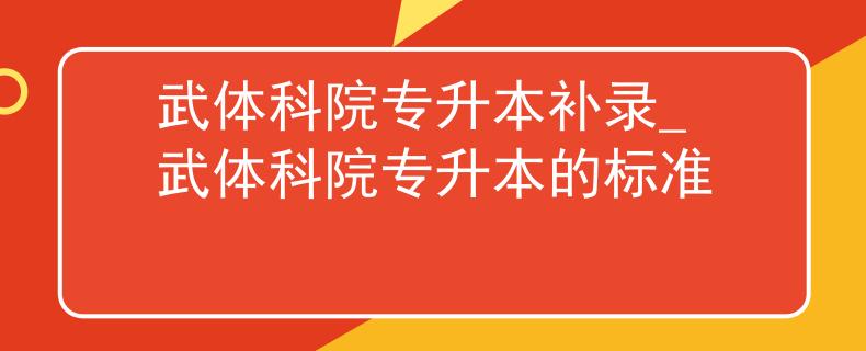武体科院专升本补录_武体科院专升本的标准