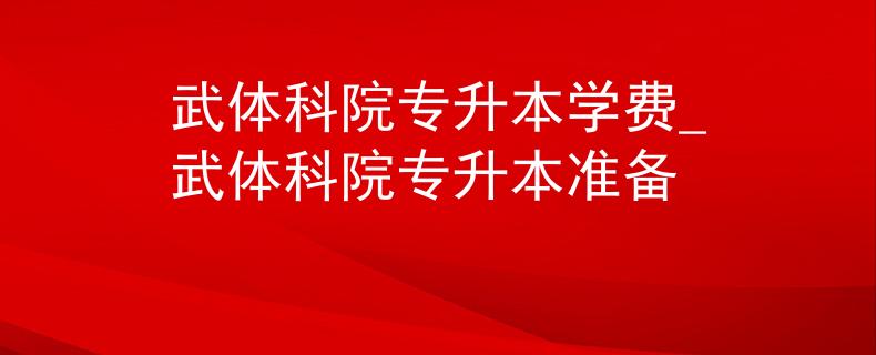 武体科院专升本学费_武体科院专升本准备