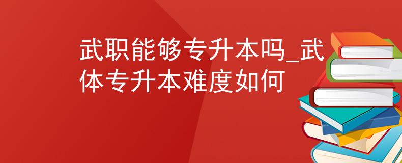 武职能够专升本吗_武体专升本难度如何