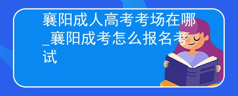 襄阳成人高考考场在哪_襄阳成考怎么报名考试