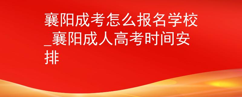 襄阳成考怎么报名学校_襄阳成人高考时间安排