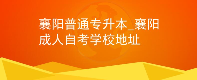 襄阳普通专升本_襄阳成人自考学校地址