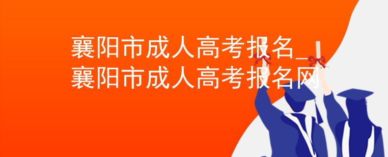 襄阳市成人高考报名_襄阳市成人高考报名网