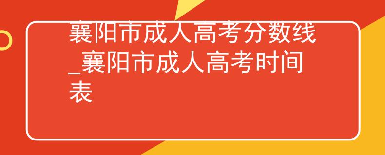 襄阳市成人高考分数线_襄阳市成人高考时间表