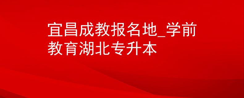 宜昌成教报名地_学前教育湖北专升本