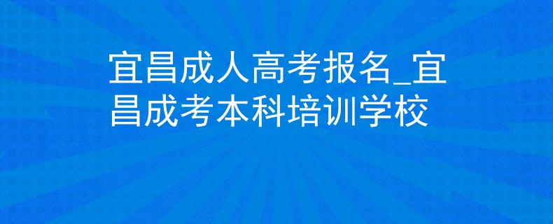 宜昌成人高考报名_宜昌成考本科培训学校