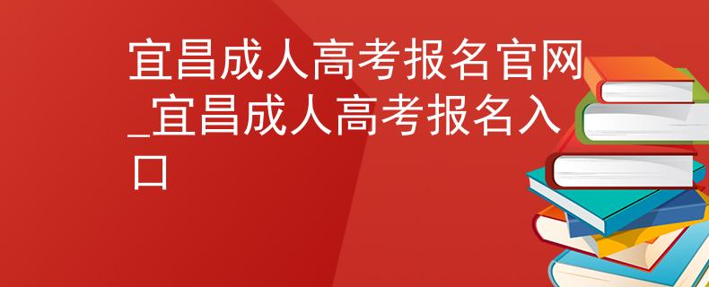 宜昌成人高考报名官网_宜昌成人高考报名入口