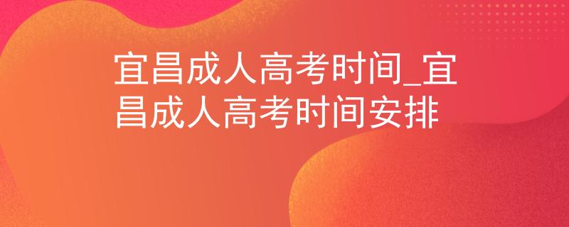 宜昌成人高考时间_宜昌成人高考时间安排