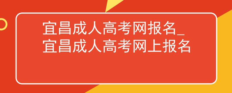 宜昌成人高考网报名_宜昌成人高考网上报名