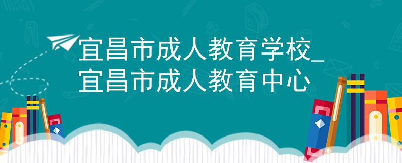 宜昌市成人教育学校_宜昌市成人教育中心