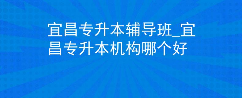 宜昌专升本辅导班_宜昌专升本机构哪个好