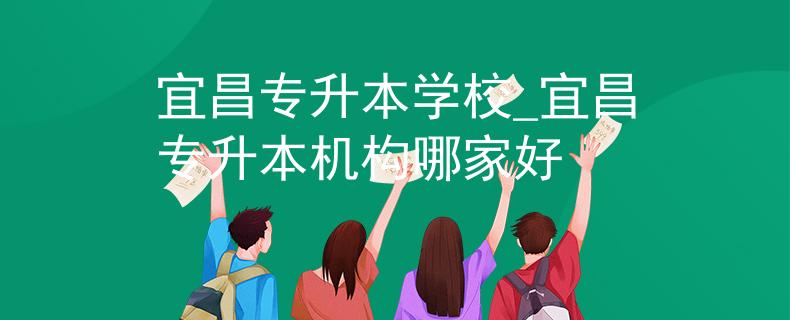 宜昌专升本学校_宜昌专升本机构哪家好