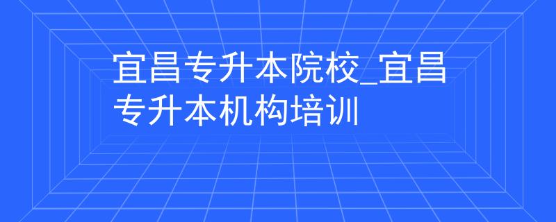 宜昌专升本院校_宜昌专升本机构培训
