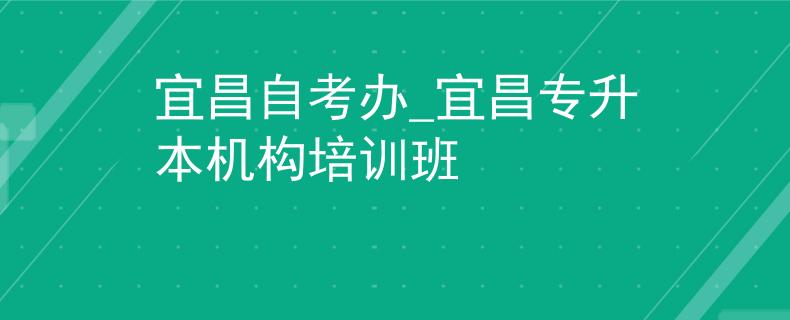 宜昌自考办_宜昌专升本机构培训班