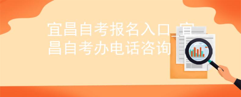 宜昌自考报名入口_宜昌自考办电话咨询