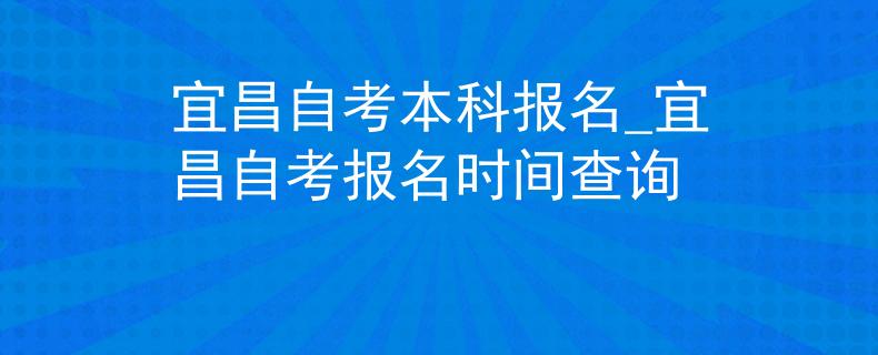 宜昌自考本科报名_宜昌自考报名时间查询