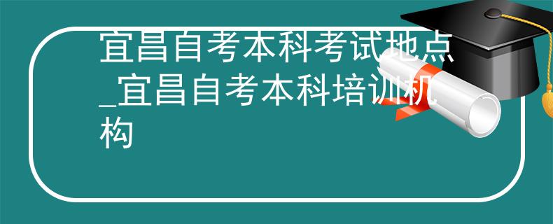 宜昌自考本科考试地点_宜昌自考本科培训机构