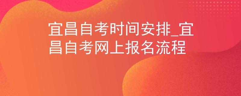 宜昌自考时间安排_宜昌自考网上报名流程
