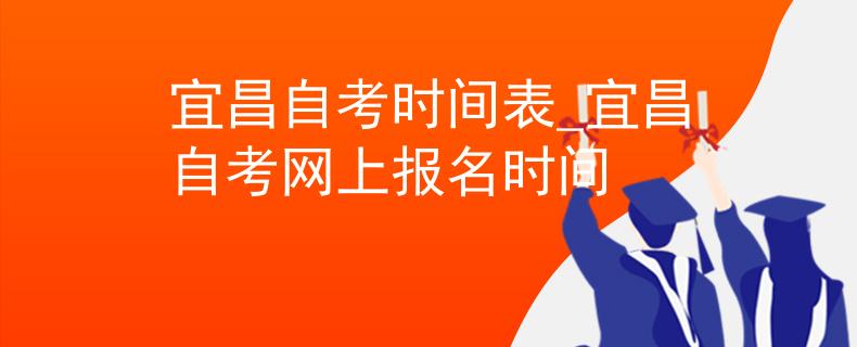 宜昌自考时间表_宜昌自考网上报名时间