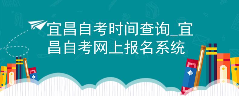 宜昌自考时间查询_宜昌自考网上报名系统