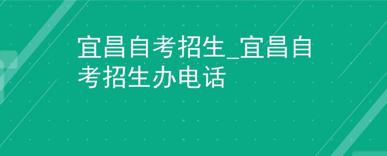 宜昌自考招生_宜昌自考招生办电话