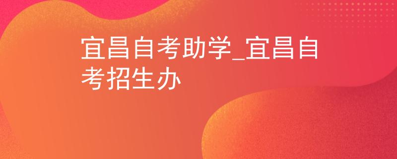 宜昌自考助学_宜昌自考招生办