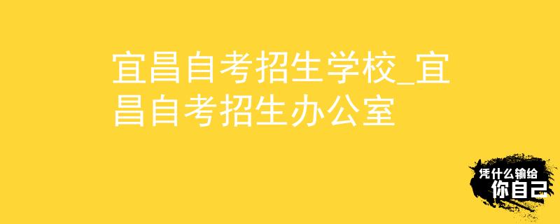 宜昌自考招生学校_宜昌自考招生办公室