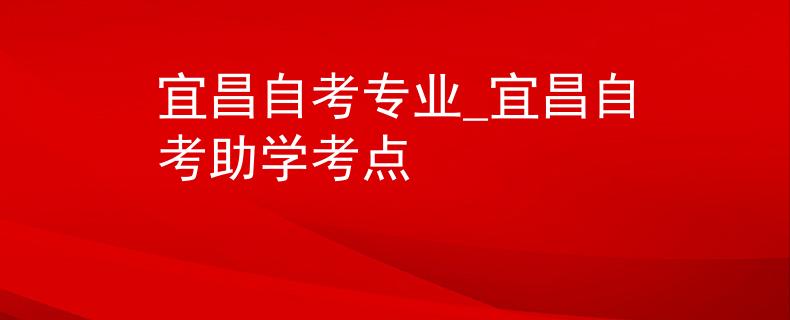 宜昌自考专业_宜昌自考助学考点