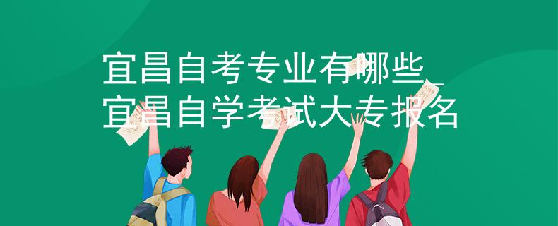 宜昌自考专业有哪些_宜昌自学考试大专报名