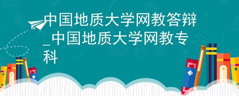 中国地质大学网教答辩_中国地质大学网教专科