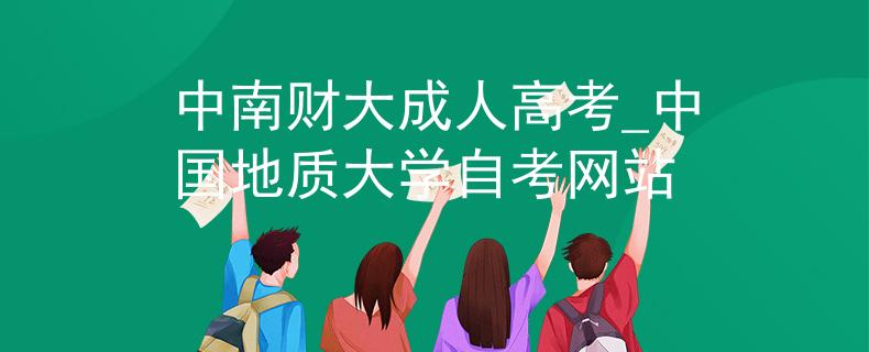 中南财大成人高考_中国地质大学自考网站