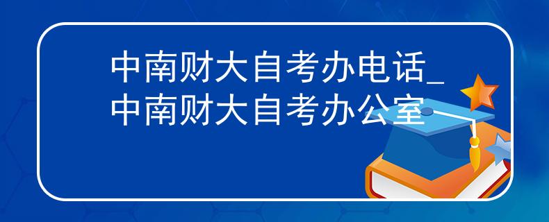 中南财大自考办电话_中南财大自考办公室