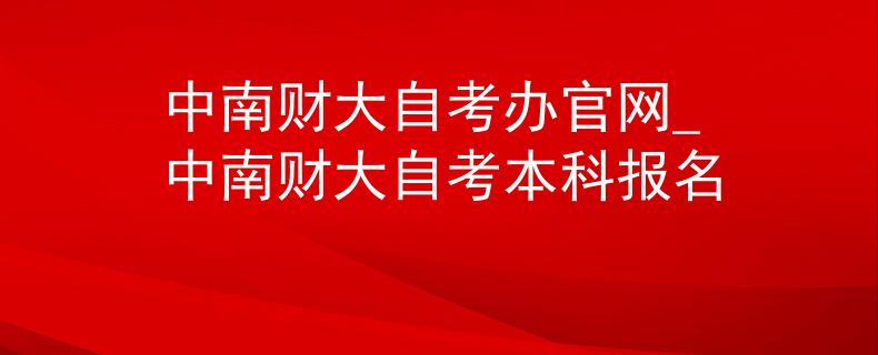 中南财大自考办官网_中南财大自考本科报名