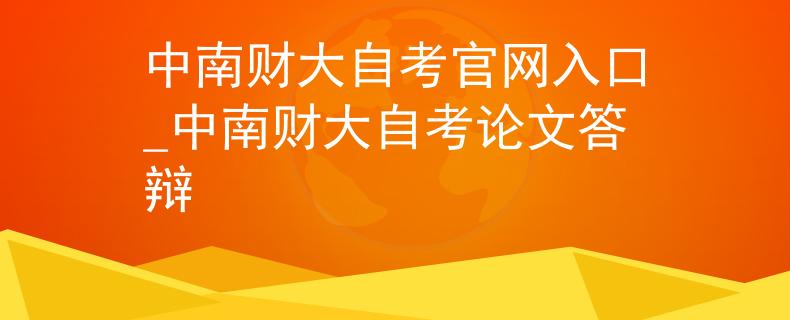 中南财大自考官网入口_中南财大自考论文答辩