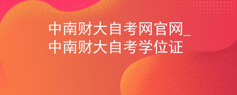 中南财大自考网官网_中南财大自考学位证