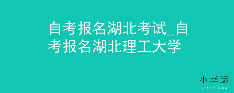 自考报名湖北考试_自考报名湖北理工大学