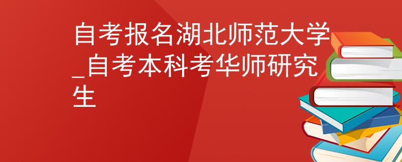 自考报名湖北师范大学_自考本科考华师研究生