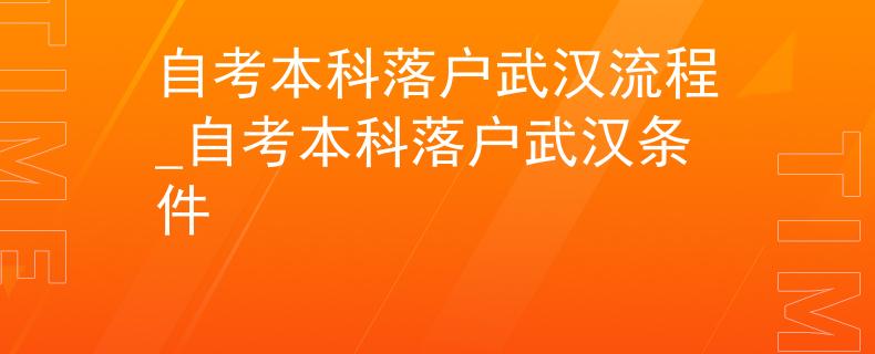 自考本科落户武汉流程_自考本科落户武汉条件