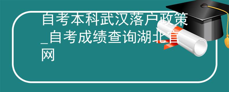 自考本科武汉落户政策_自考成绩查询湖北官网